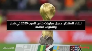 اللقاء المنتظر.. جدول مباريات كأس العرب 2025 في قطر والقنوات الناقلة